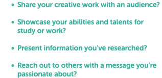 Share your creative work with an audience? Showcase your abilities and talents for study or work? Present information you’ve researched? Reach out to others with a message you’re passionate about?