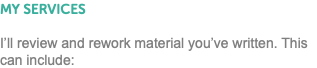 MY SERVICES I’ll review and rework material you’ve written. This can include: